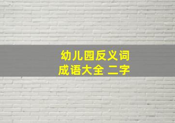 幼儿园反义词成语大全 二字